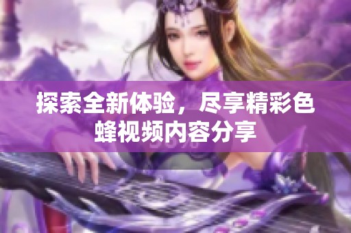 探索全新体验，尽享精彩色蜂视频内容分享
