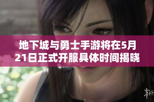 地下城与勇士手游将在5月21日正式开服具体时间揭晓