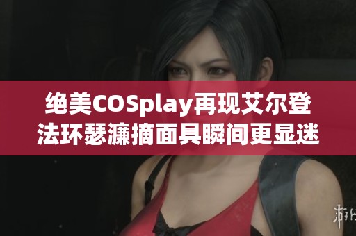 绝美COSplay再现艾尔登法环瑟濂摘面具瞬间更显迷人魅力