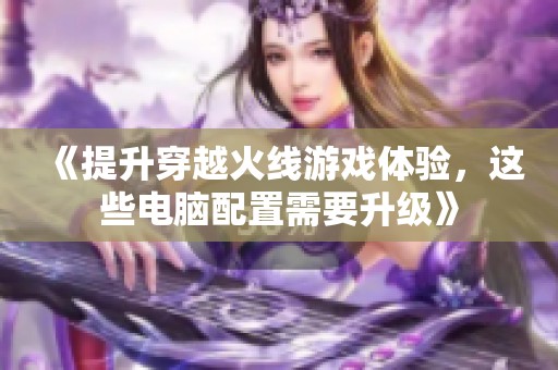 《提升穿越火线游戏体验，这些电脑配置需要升级》
