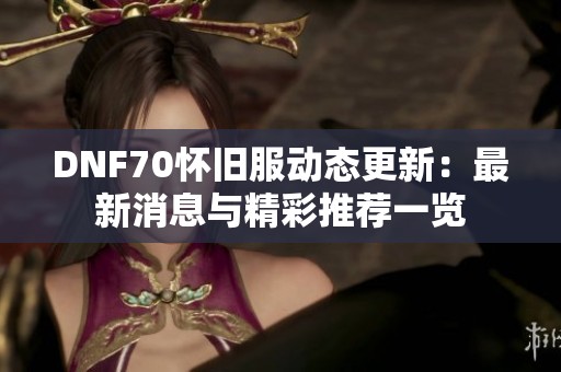 DNF70怀旧服动态更新：最新消息与精彩推荐一览