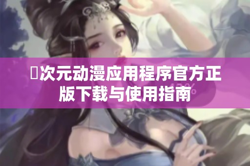 囧次元动漫应用程序官方正版下载与使用指南