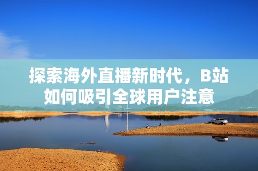 探索海外直播新时代，B站如何吸引全球用户注意