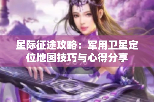 星际征途攻略：军用卫星定位地图技巧与心得分享
