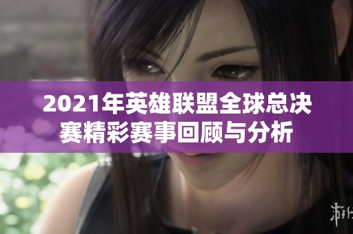 2021年英雄联盟全球总决赛精彩赛事回顾与分析