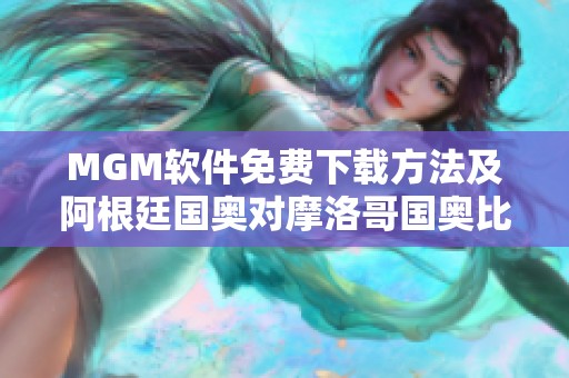 MGM软件免费下载方法及阿根廷国奥对摩洛哥国奥比赛分析