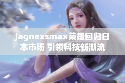 Jagnexsmax荣耀回归日本市场 引领科技新潮流