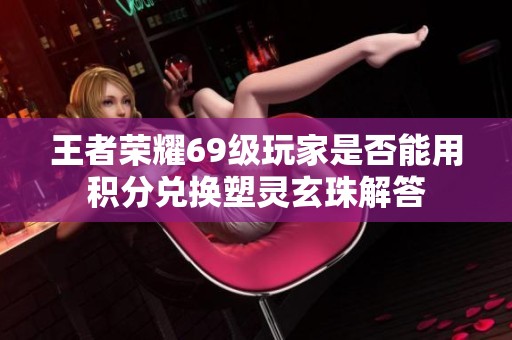 王者荣耀69级玩家是否能用积分兑换塑灵玄珠解答