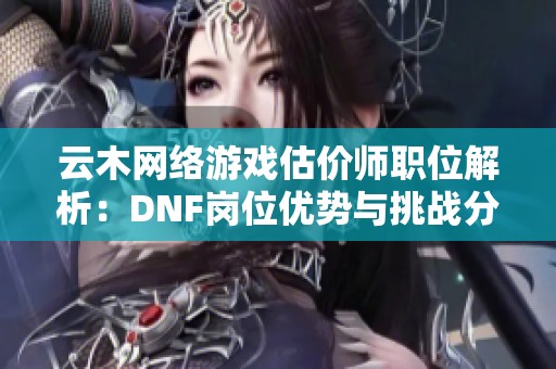 云木网络游戏估价师职位解析：DNF岗位优势与挑战分析