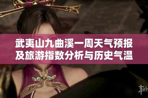 武夷山九曲溪一周天气预报及旅游指数分析与历史气温回顾