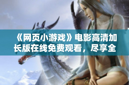 《网页小游戏》电影高清加长版在线免费观看，尽享全新观影体验