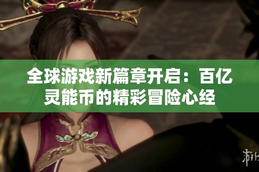 全球游戏新篇章开启：百亿灵能币的精彩冒险心经