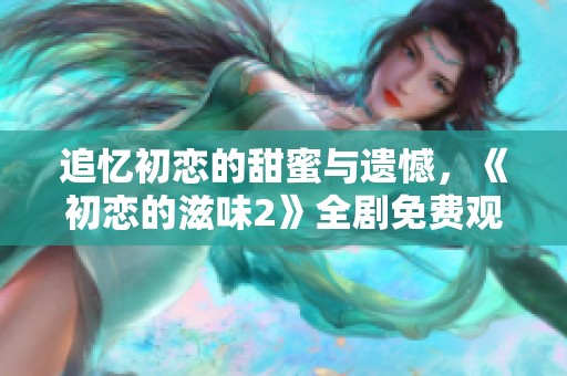 追忆初恋的甜蜜与遗憾，《初恋的滋味2》全剧免费观看指南