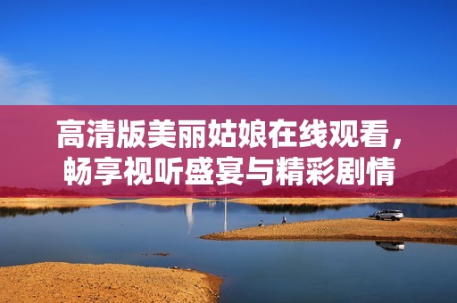 高清版美丽姑娘在线观看，畅享视听盛宴与精彩剧情