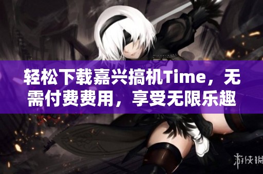 轻松下载嘉兴搞机Time，无需付费费用，享受无限乐趣