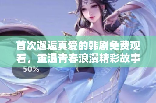 首次邂逅真爱的韩剧免费观看，重温青春浪漫精彩故事
