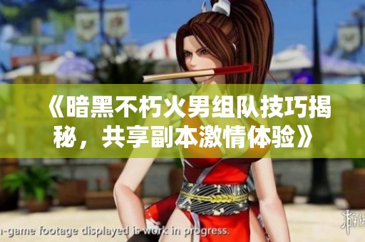 《暗黑不朽火男组队技巧揭秘，共享副本激情体验》