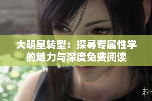 大明星转型：探寻专属性学的魅力与深度免费阅读
