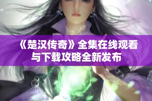 《楚汉传奇》全集在线观看与下载攻略全新发布