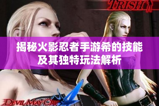揭秘火影忍者手游希的技能及其独特玩法解析