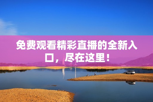 免费观看精彩直播的全新入口，尽在这里！