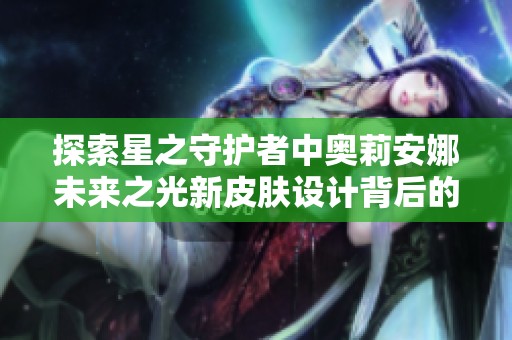 探索星之守护者中奥莉安娜未来之光新皮肤设计背后的创意与灵感