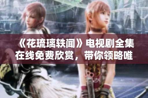 《花琉璃轶闻》电视剧全集在线免费欣赏，带你领略唯美爱情故事