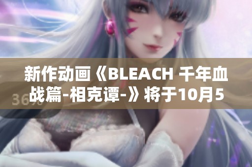 新作动画《BLEACH 千年血战篇-相克谭-》将于10月5日精彩开启