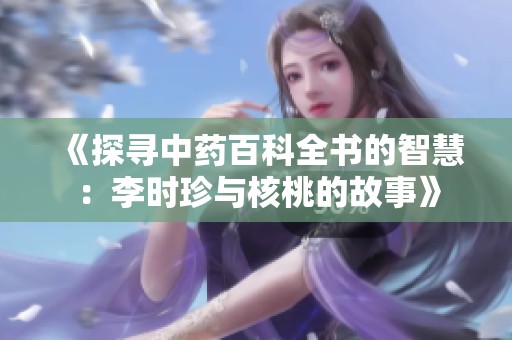 《探寻中药百科全书的智慧：李时珍与核桃的故事》