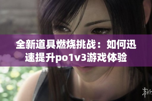 全新道具燃烧挑战：如何迅速提升po1v3游戏体验