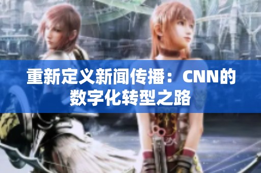 重新定义新闻传播：CNN的数字化转型之路