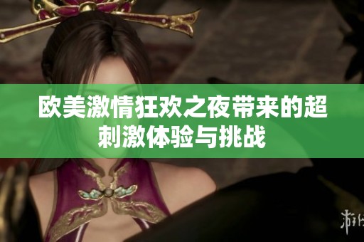 欧美激情狂欢之夜带来的超刺激体验与挑战