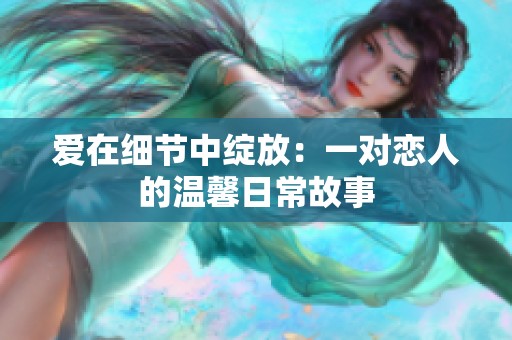 爱在细节中绽放：一对恋人的温馨日常故事