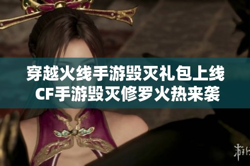 穿越火线手游毁灭礼包上线 CF手游毁灭修罗火热来袭