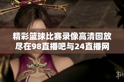 精彩篮球比赛录像高清回放尽在98直播吧与24直播网