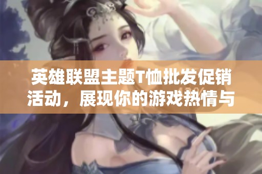 英雄联盟主题T恤批发促销活动，展现你的游戏热情与风格