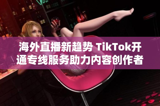 海外直播新趋势 TikTok开通专线服务助力内容创作者