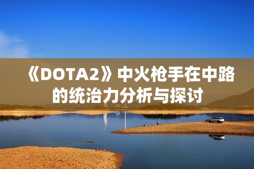 《DOTA2》中火枪手在中路的统治力分析与探讨