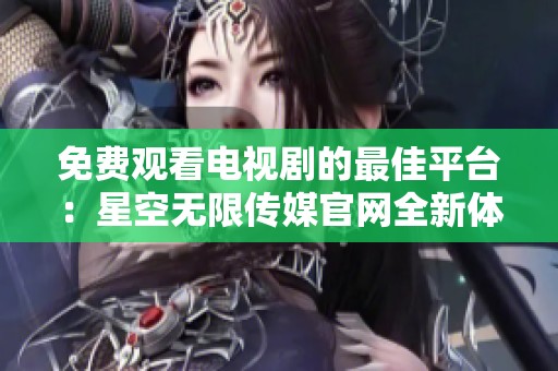 免费观看电视剧的最佳平台：星空无限传媒官网全新体验