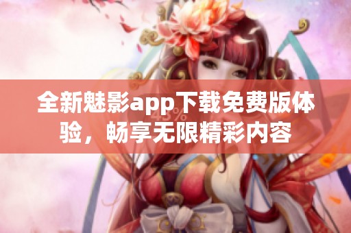 全新魅影app下载免费版体验，畅享无限精彩内容