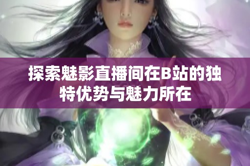 探索魅影直播间在B站的独特优势与魅力所在