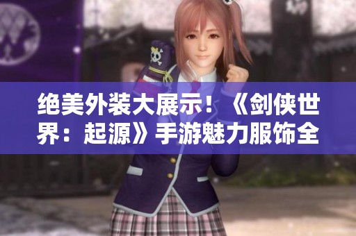 绝美外装大展示！《剑侠世界：起源》手游魅力服饰全解析