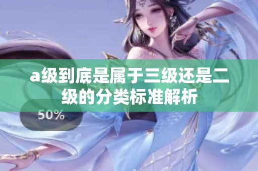 a级到底是属于三级还是二级的分类标准解析