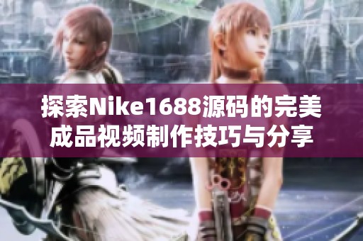 探索Nike1688源码的完美成品视频制作技巧与分享