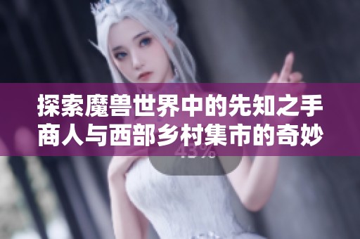 探索魔兽世界中的先知之手商人与西部乡村集市的奇妙交易