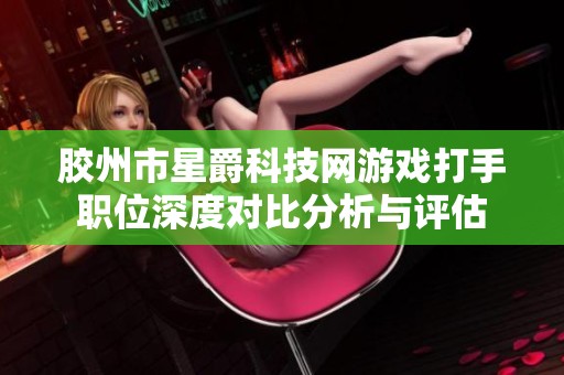 胶州市星爵科技网游戏打手职位深度对比分析与评估