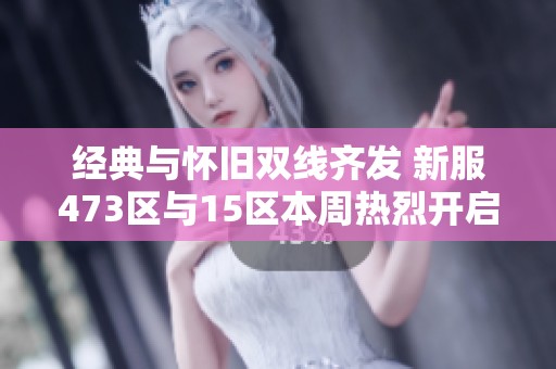 经典与怀旧双线齐发 新服473区与15区本周热烈开启