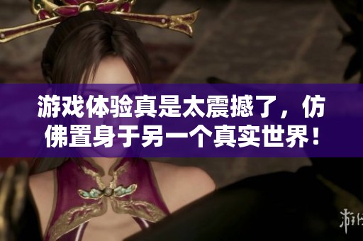 游戏体验真是太震撼了，仿佛置身于另一个真实世界！