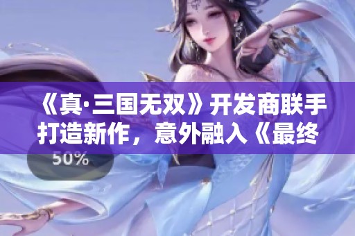 《真·三国无双》开发商联手打造新作，意外融入《最终幻想》元素