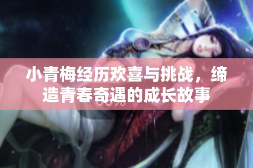 小青梅经历欢喜与挑战，缔造青春奇遇的成长故事